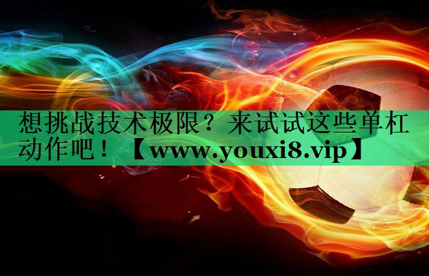 想挑战技术极限?来试试这些单杠动作吧! 想挑战技术极限?来试试这些单杠动作吧!