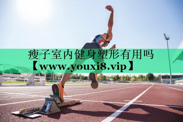 瘦子室内健身塑形有用吗 瘦子室内健身塑形有用吗
