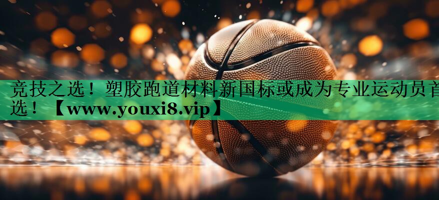 竞技之选!塑胶跑道材料新国标或成为专业运动员首选! 竞技之选!塑胶跑道材料新国标或成为专业运动员首选!