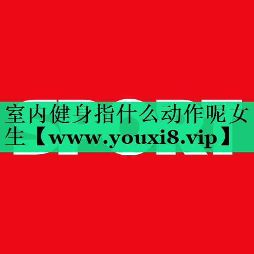 室内健身指什么动作呢女生 室内健身指什么动作呢女生