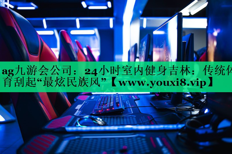 24小时室内健身吉林:传统体育刮起“最炫民族风” 24小时室内健身吉林:传统体育刮起“最炫民族风”