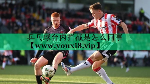 乒乓球台内拦截是怎么回事 乒乓球台内拦截是怎么回事