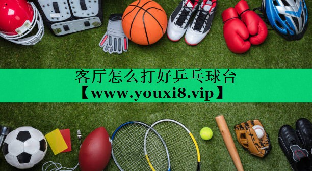 客厅怎么打好乒乓球台 客厅怎么打好乒乓球台