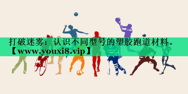 打破迷雾:认识不同型号的塑胶跑道材料。 打破迷雾:认识不同型号的塑胶跑道材料。