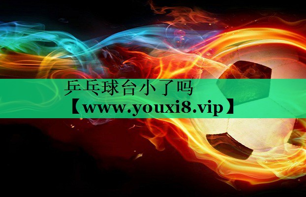 乒乓球台小了吗 乒乓球台小了吗
