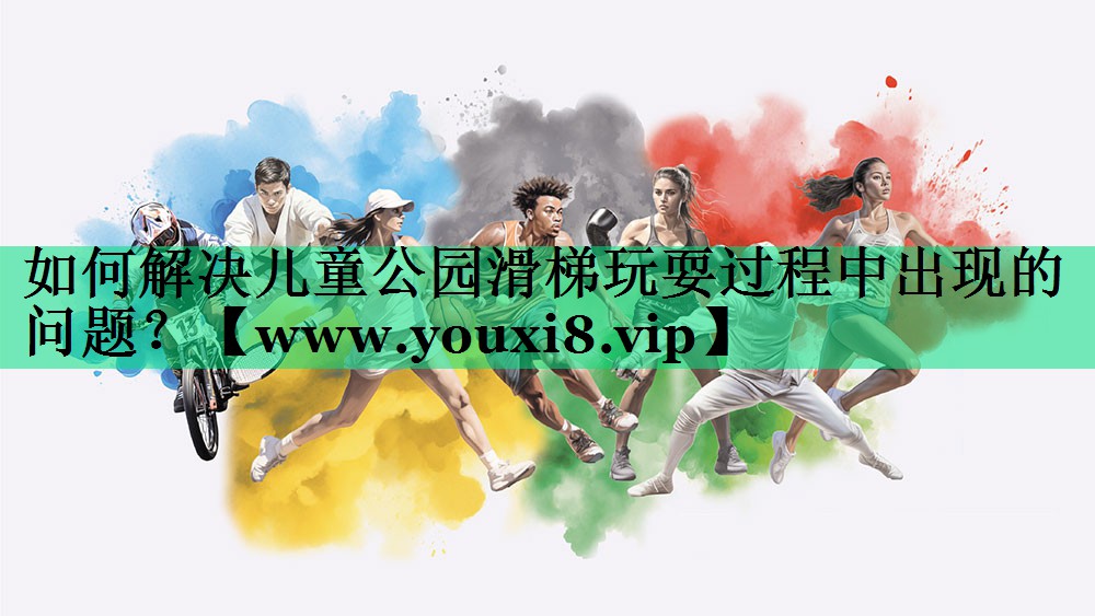 如何解决儿童公园滑梯玩耍过程中出现的问题? 如何解决儿童公园滑梯玩耍过程中出现的问题?