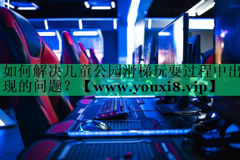 如何解决儿童公园滑梯玩耍过程中出现的问题? 如何解决儿童公园滑梯玩耍过程中出现的问题?