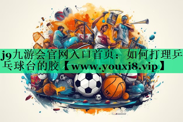 如何打理乒乓球台的胶 如何打理乒乓球台的胶