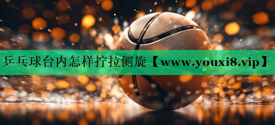 乒乓球台内怎样拧拉侧旋 乒乓球台内怎样拧拉侧旋