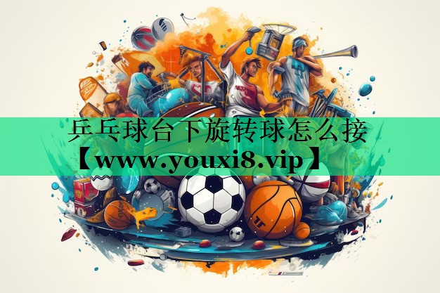 乒乓球台下旋转球怎么接 乒乓球台下旋转球怎么接