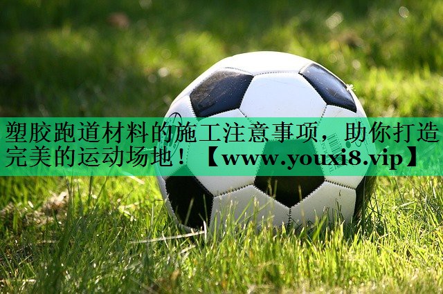 塑胶跑道材料的施工注意事项,助你打造完美的运动场地! 塑胶跑道材料的施工注意事项,助你打造完美的运动场地!