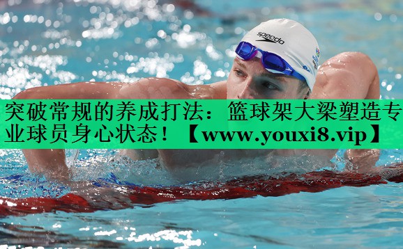 突破常规的养成打法:篮球架大梁塑造专业球员身心状态! 突破常规的养成打法:篮球架大梁塑造专业球员身心状态!