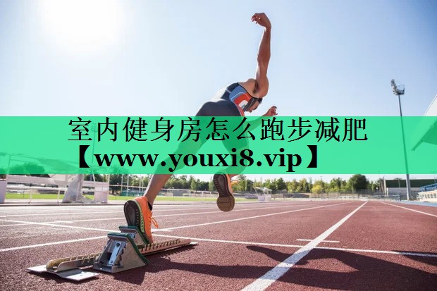 室内健身房怎么跑步减肥 室内健身房怎么跑步减肥