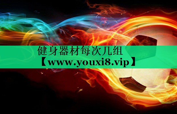 健身器材每次几组 健身器材每次几组
