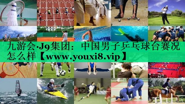 中国男子乒乓球台赛况怎么样 中国男子乒乓球台赛况怎么样