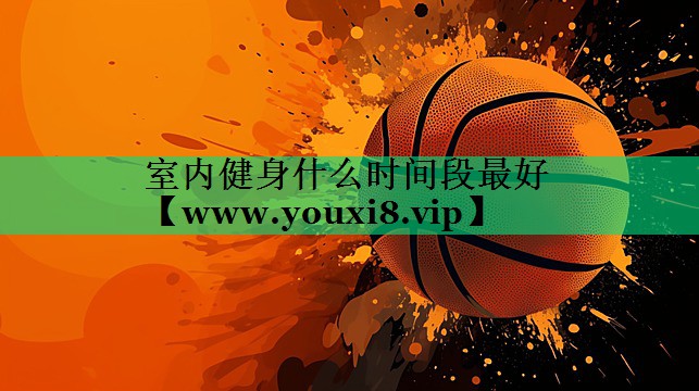 室内健身什么时间段最好 室内健身什么时间段最好