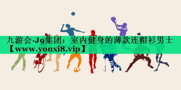 室内健身的薄款连帽衫男士 室内健身的薄款连帽衫男士