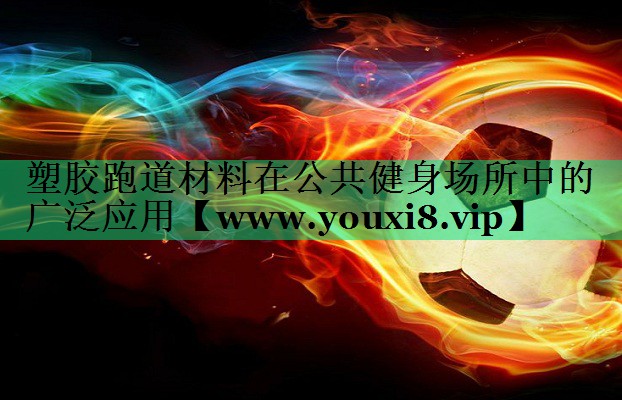 塑胶跑道材料在公共健身场所中的广泛应用 塑胶跑道材料在公共健身场所中的广泛应用