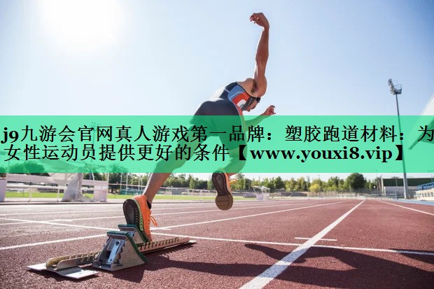 塑胶跑道材料:为女性运动员提供更好的条件 塑胶跑道材料:为女性运动员提供更好的条件