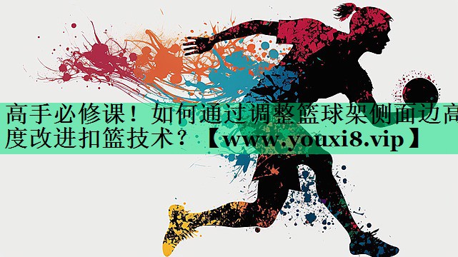 高手必修课!如何通过调整篮球架侧面边高度改进扣篮技术? 高手必修课!如何通过调整篮球架侧面边高度改进扣篮技术?