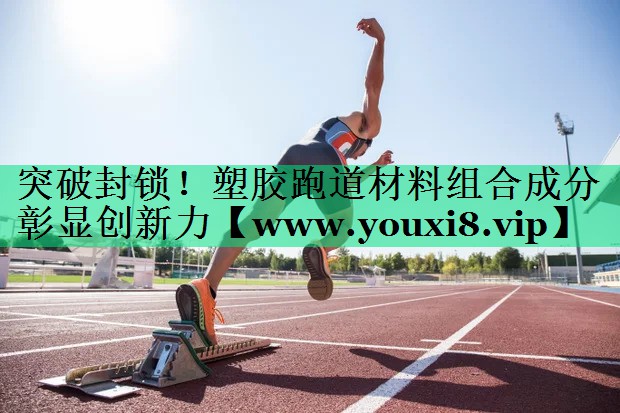 突破封锁!塑胶跑道材料组合成分彰显创新力 突破封锁!塑胶跑道材料组合成分彰显创新力