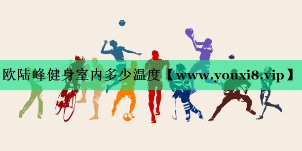 欧陆峰健身室内多少温度 欧陆峰健身室内多少温度