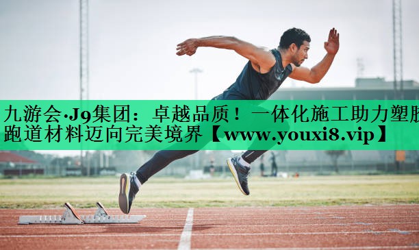 卓越品质!一体化施工助力塑胶跑道材料迈向完美境界 卓越品质!一体化施工助力塑胶跑道材料迈向完美境界