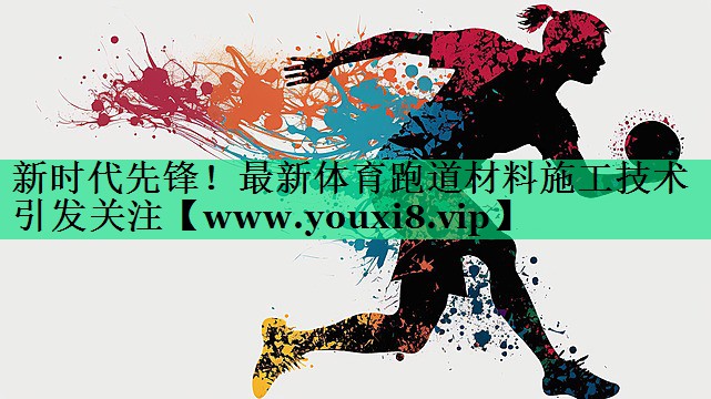 新时代先锋!最新体育跑道材料施工技术引发关注 新时代先锋!最新体育跑道材料施工技术引发关注