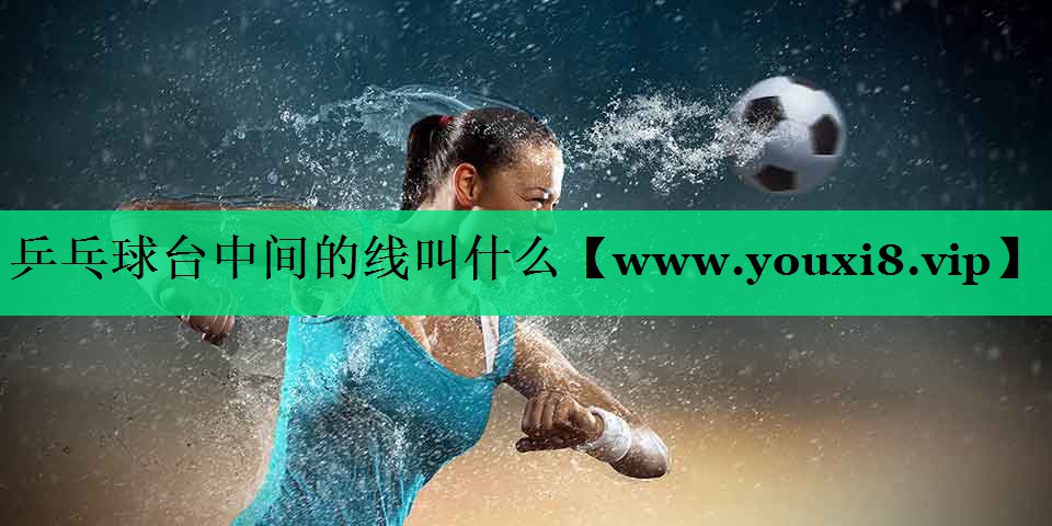乒乓球台中间的线叫什么 乒乓球台中间的线叫什么