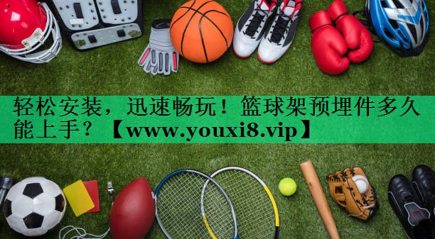 轻松安装,迅速畅玩!篮球架预埋件多久能上手? 轻松安装,迅速畅玩!篮球架预埋件多久能上手?