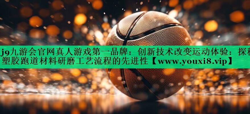 创新技术改变运动体验:探秘塑胶跑道材料研磨工艺流程的先进性 创新技术改变运动体验:探秘塑胶跑道材料研磨工艺流程的先进性