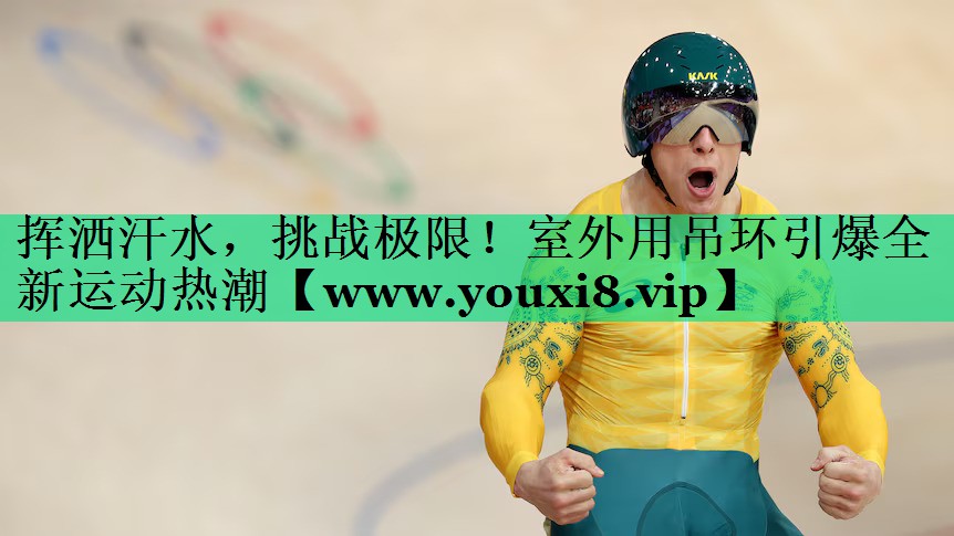 挥洒汗水,挑战极限!室外用吊环引爆全新运动热潮 挥洒汗水,挑战极限!室外用吊环引爆全新运动热潮